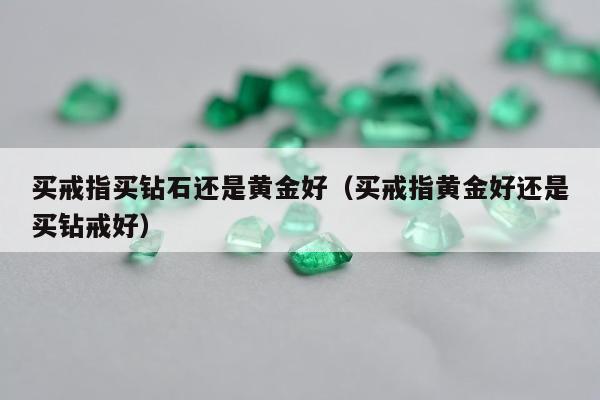 买戒指买钻石还是黄金好，买戒指黄金好还是买钻戒好