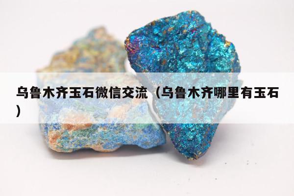 乌鲁木齐玉石微信交流，乌鲁木齐哪里有玉石
