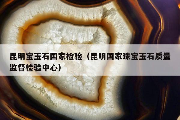 昆明宝玉石国家检验，昆明国家珠宝玉石质量监督检验中心