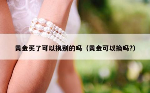 黄金买了可以换别的吗，黄金可以换吗?