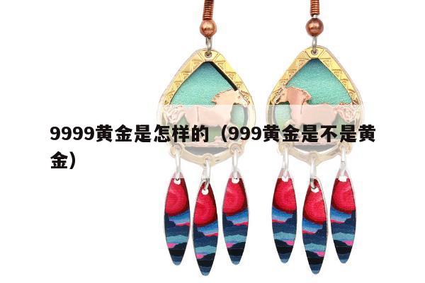 999黄金是怎样的，999黄金是不是黄金"