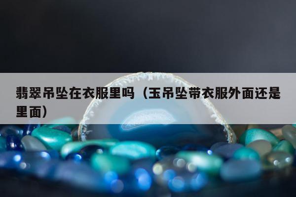 翡翠吊坠在衣服里吗，玉吊坠带衣服外面还是里面