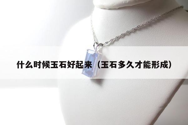 什么时候玉石好起来，玉石多久才能形成