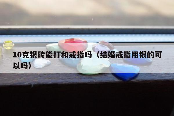 0克银砖能打和戒指吗，结婚戒指用银的可以吗"