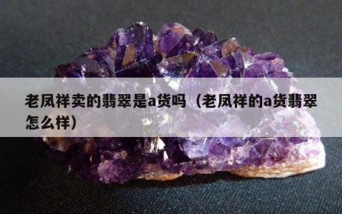 老凤祥卖的翡翠是a货吗，老凤祥的a货翡翠怎么样