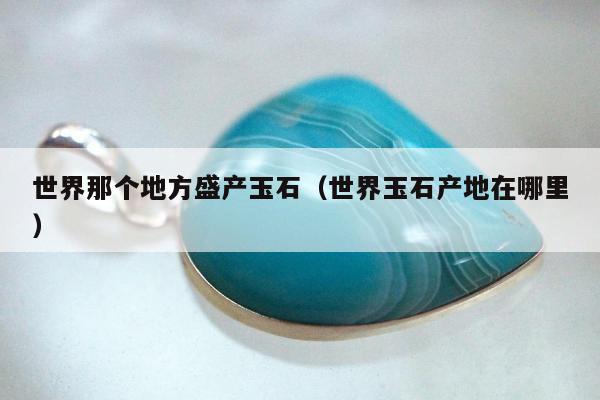 世界那个地方盛产玉石，世界玉石产地在哪里