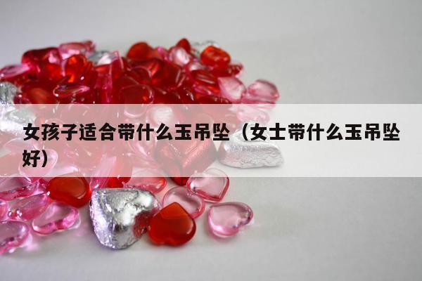 女孩子适合带什么玉吊坠，女士带什么玉吊坠好
