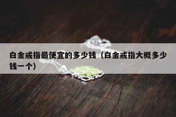 白金戒指最便宜的多少钱，白金戒指大概多少钱一个