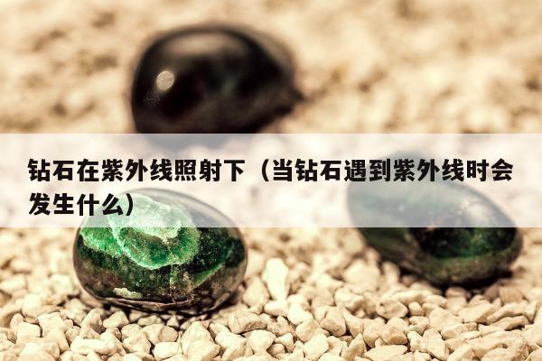 钻石在紫外线照射下，当钻石遇到紫外线时会发生什么