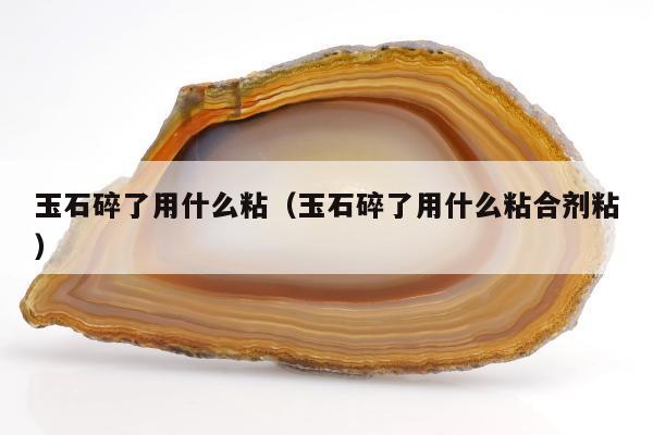 玉石碎了用什么粘，玉石碎了用什么粘合剂粘