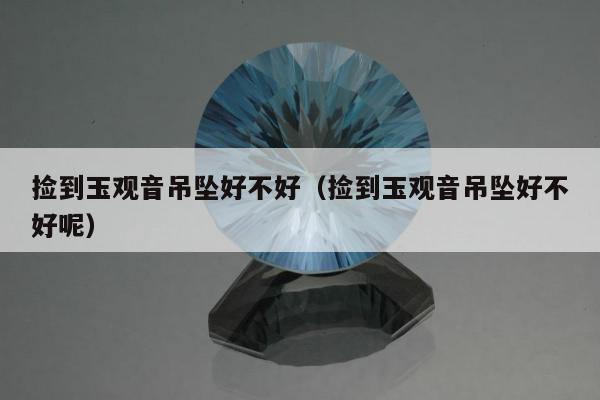 捡到玉观音吊坠好不好，捡到玉观音吊坠好不好呢