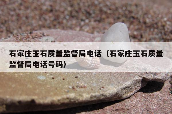 石家庄玉石质量监督局电话，石家庄玉石质量监督局电话号码