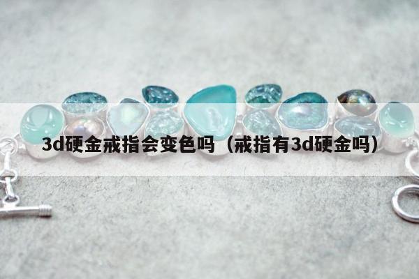 d硬金戒指会变色吗，戒指有3d硬金吗"