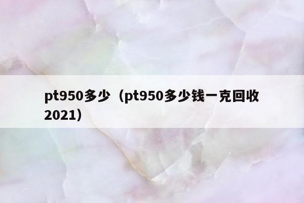 pt950多少，pt950多少钱一克回收2021