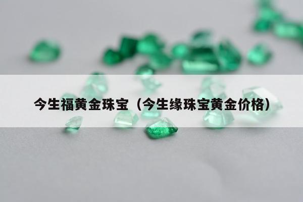今生福黄金珠宝，今生缘珠宝黄金价格