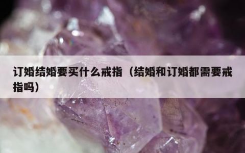 订婚结婚要买什么戒指，结婚和订婚都需要戒指吗