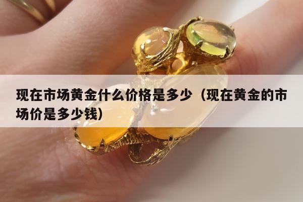 现在市场黄金什么价格是多少，现在黄金的市场价是多少钱
