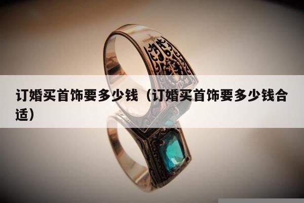 订婚买首饰要多少钱，订婚买首饰要多少钱合适