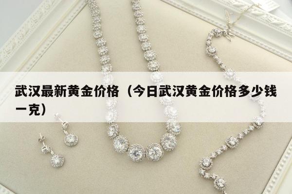 武汉最新黄金价格，今日武汉黄金价格多少钱一克