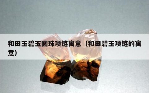 和田玉碧玉圆珠项链寓意，和田碧玉项链的寓意