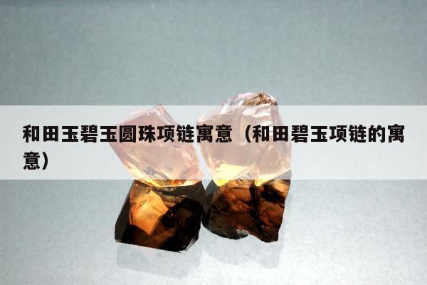 和田玉碧玉圆珠项链寓意，和田碧玉项链的寓意