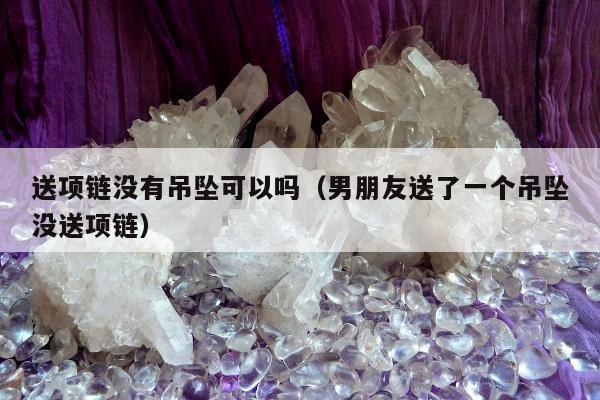 送项链没有吊坠可以吗，男朋友送了一个吊坠没送项链