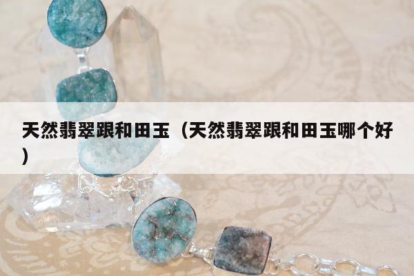 天然翡翠跟和田玉，天然翡翠跟和田玉哪个好