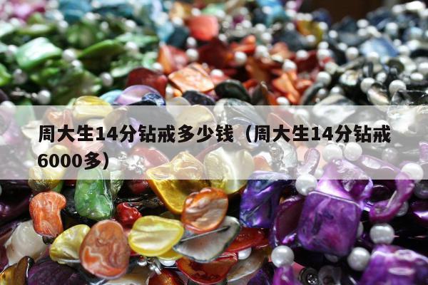 周大生14分钻戒多少钱，周大生14分钻戒6000多