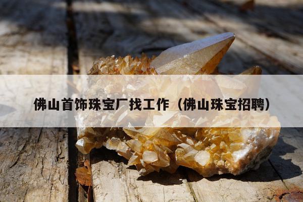 佛山首饰珠宝厂找工作，佛山珠宝招聘