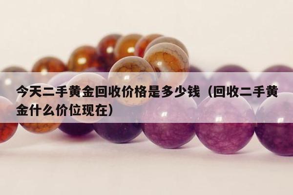 今天二手黄金回收价格是多少钱，回收二手黄金什么价位现在
