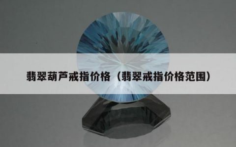 翡翠葫芦戒指价格，翡翠戒指价格范围