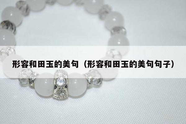 形容和田玉的美句，形容和田玉的美句句子
