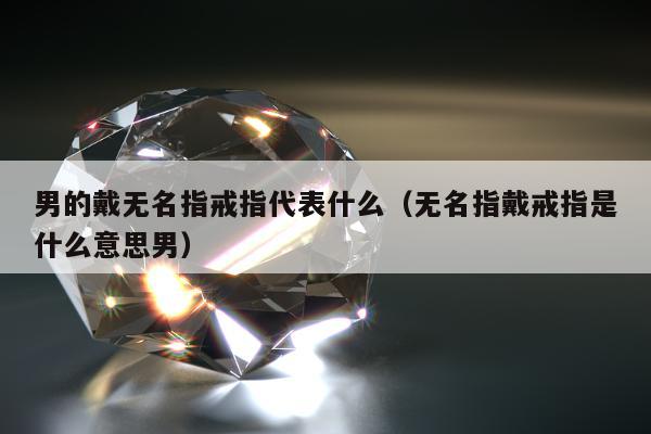 男的戴无名指戒指代表什么，无名指戴戒指是什么意思男