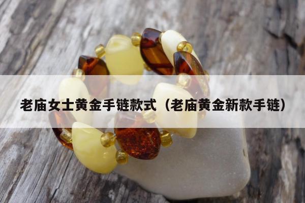 老庙女士黄金手链款式，老庙黄金新款手链