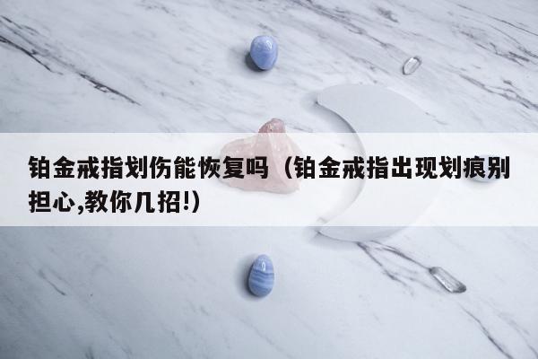 铂金戒指划伤能恢复吗，铂金戒指出现划痕别担心,教你几招!