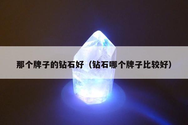 那个牌子的钻石好，钻石哪个牌子比较好