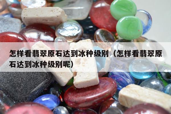 怎样看翡翠原石达到冰种级别，怎样看翡翠原石达到冰种级别呢