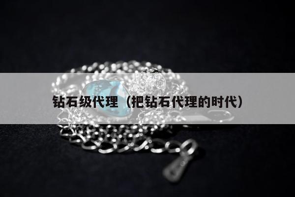 钻石级代理，把钻石代理的时代
