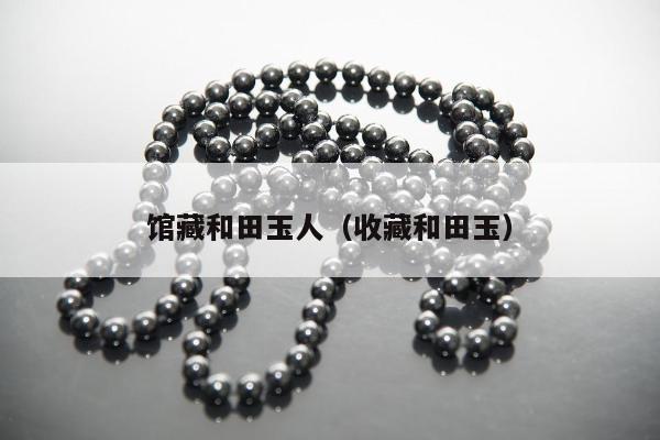 馆藏和田玉人，收藏和田玉