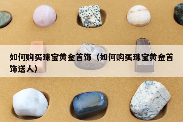 如何购买珠宝黄金首饰，如何购买珠宝黄金首饰送人
