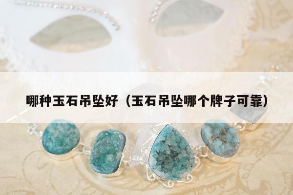 哪种玉石吊坠好，玉石吊坠哪个牌子可靠