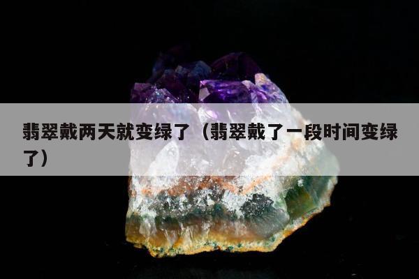 翡翠戴两天就变绿了，翡翠戴了一段时间变绿了
