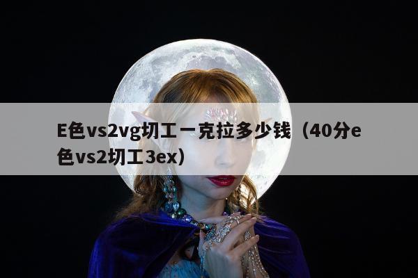 E色vs2vg切工一克拉多少钱，40分e色vs2切工3ex