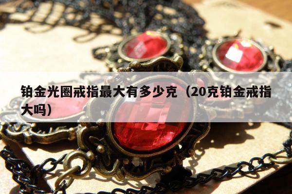 铂金光圈戒指最大有多少克，20克铂金戒指大吗
