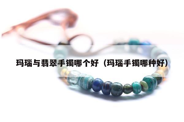 玛瑙与翡翠手镯哪个好，玛瑙手镯哪种好