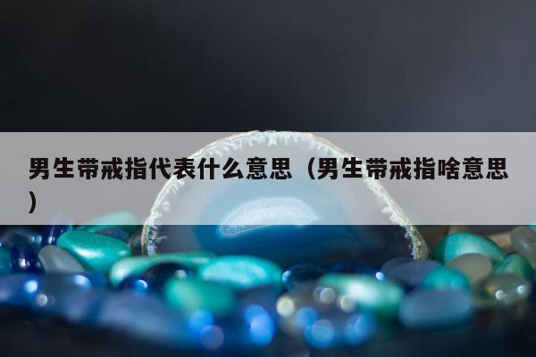 男生带戒指代表什么意思，男生带戒指啥意思
