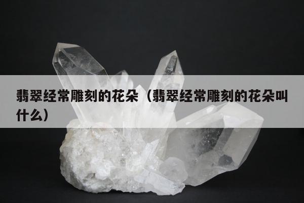翡翠经常雕刻的花朵，翡翠经常雕刻的花朵叫什么