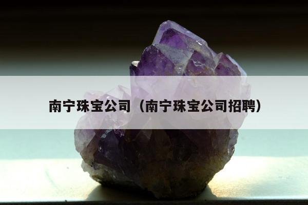 南宁珠宝公司，南宁珠宝公司招聘