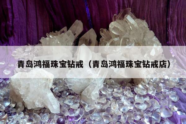 青岛鸿福珠宝钻戒，青岛鸿福珠宝钻戒店