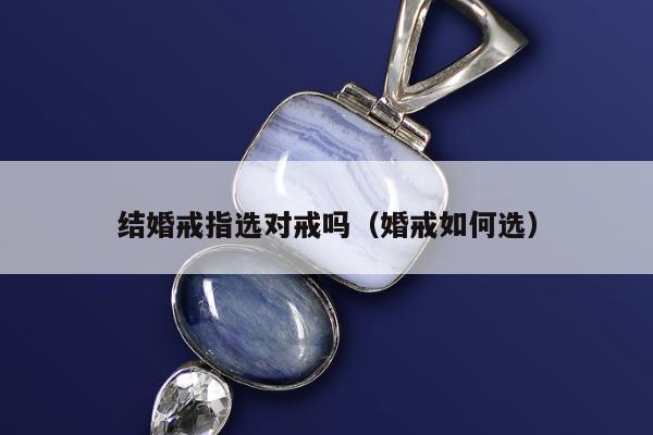 结婚戒指选对戒吗，婚戒如何选